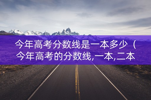 今年高考分数线是一本多少（今年高考的分数线,一本,二本!）