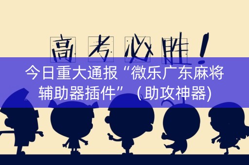 今日重大通报“微乐广东麻将辅助器插件”（助攻神器)