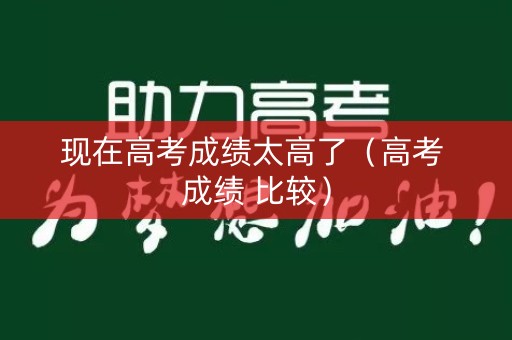 现在高考成绩太高了（高考 成绩 比较）