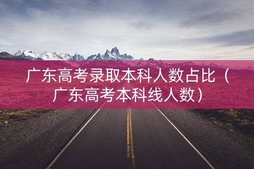 广东高考录取本科人数占比（广东高考本科线人数）