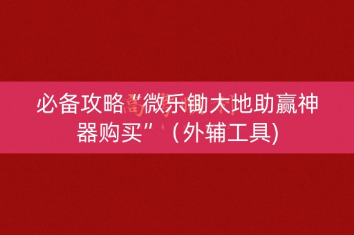 必备攻略“微乐锄大地助赢神器购买”（外辅工具)
