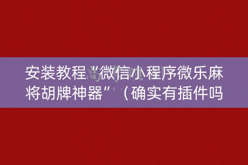 安装教程“微信小程序微乐麻将胡牌神器”（确实有插件吗)