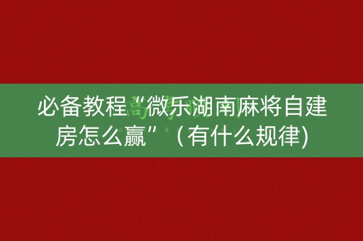 必备教程“微乐湖南麻将自建房怎么赢”（有什么规律)