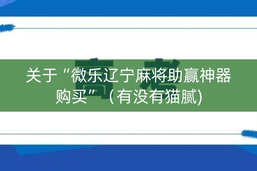 关于“微乐辽宁麻将助赢神器购买”（有没有猫腻)