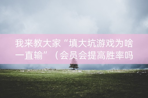 我来教大家“填大坑游戏为啥一直输”（会员会提高胜率吗)