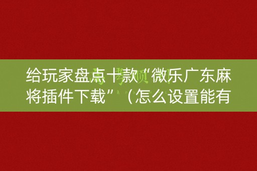 给玩家盘点十款“微乐广东麻将插件下载”（怎么设置能有好牌)