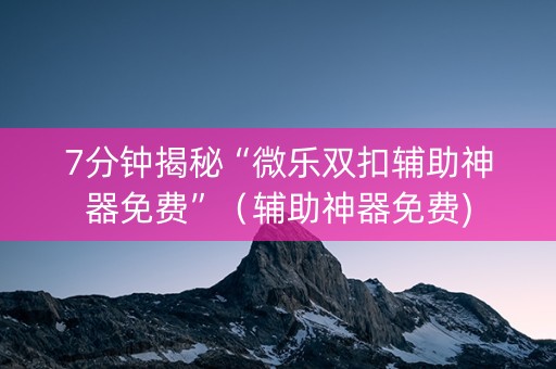 7分钟揭秘“微乐双扣辅助神器免费”（辅助神器免费)