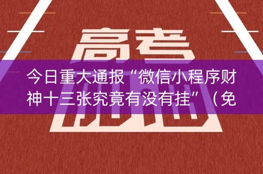 今日重大通报“微信小程序财神十三张究竟有没有挂”（免费辅助)