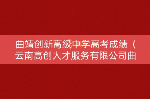 曲靖创新高级中学高考成绩（云南高创人才服务有限公司曲靖分公司电话）