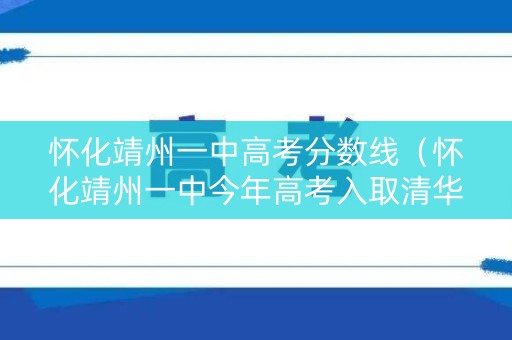 怀化靖州一中高考分数线（怀化靖州一中今年高考入取清华北大一等名牌大学多少人）