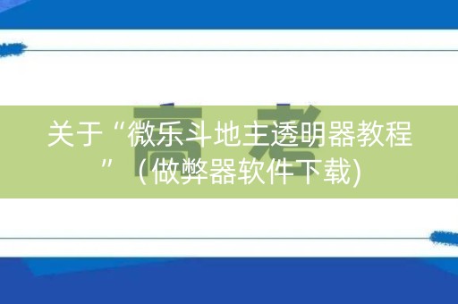 关于“微乐斗地主透明器教程”（做弊器软件下载)
