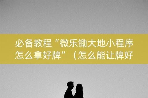 必备教程“微乐锄大地小程序怎么拿好牌”（怎么能让牌好一点)