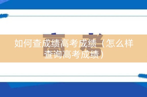 如何查成绩高考成绩（怎么样查询高考成绩）