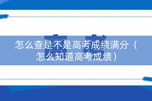 怎么查是不是高考成绩满分（怎么知道高考成绩）