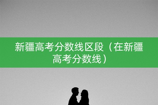 新疆高考分数线区段（在新疆高考分数线）