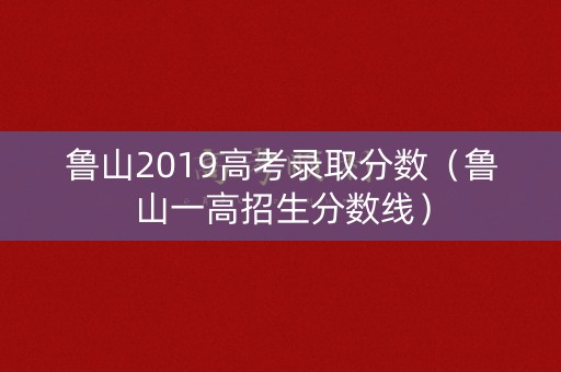 鲁山2019高考录取分数（鲁山一高招生分数线）