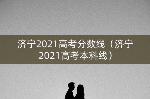 济宁2021高考分数线（济宁2021高考本科线）