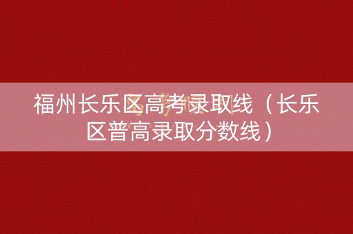 福州长乐区高考录取线（长乐区普高录取分数线）