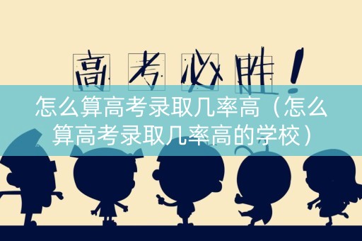 怎么算高考录取几率高（怎么算高考录取几率高的学校）