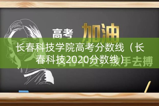 长春科技学院高考分数线（长春科技2020分数线）
