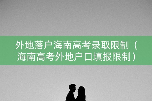 外地落户海南高考录取限制（海南高考外地户口填报限制）