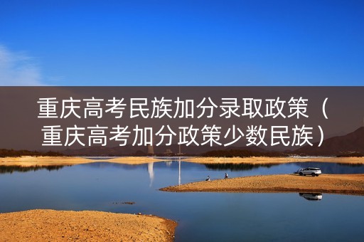 重庆高考民族加分录取政策（重庆高考加分政策少数民族）