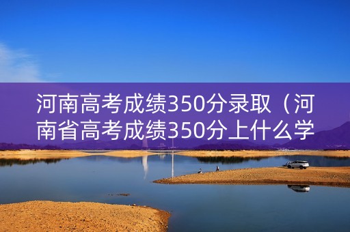 河南高考成绩350分录取（河南省高考成绩350分上什么学校）