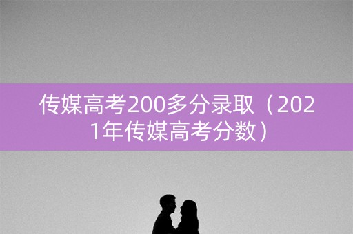 传媒高考200多分录取（2021年传媒高考分数）