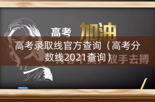 高考录取线官方查询（高考分数线2021查询）