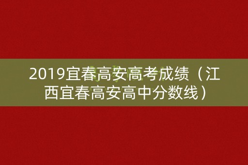 2019宜春高安高考成绩（江西宜春高安高中分数线）