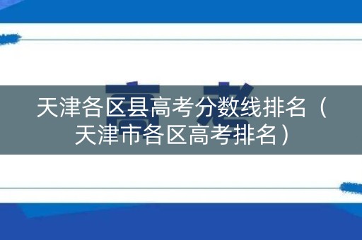 天津各区县高考分数线排名（天津市各区高考排名）