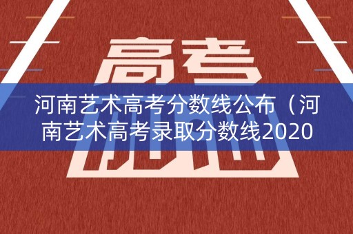 河南艺术高考分数线公布（河南艺术高考录取分数线2020年发布）