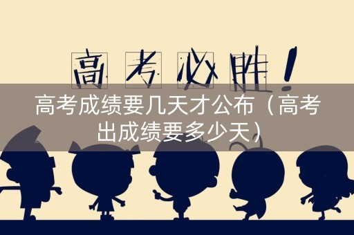 高考成绩要几天才公布（高考出成绩要多少天）