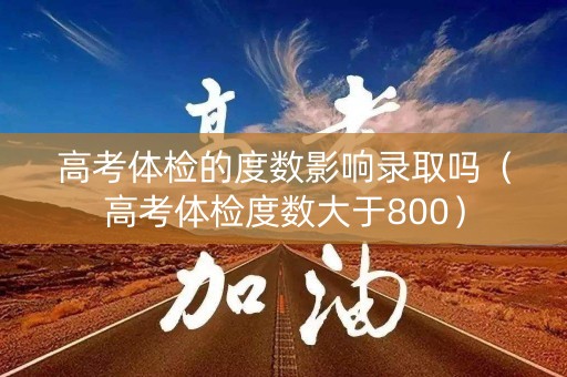 高考体检的度数影响录取吗（高考体检度数大于800）
