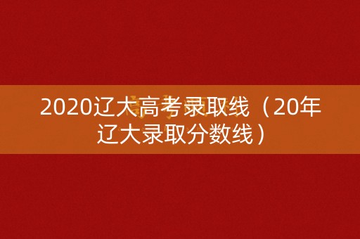 2020辽大高考录取线（20年辽大录取分数线）
