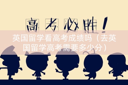 英国留学看高考成绩吗（去英国留学高考需要多少分）