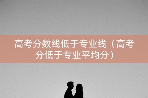 高考分数线低于专业线（高考分低于专业平均分）