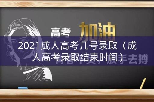 2021成人高考几号录取（成人高考录取结束时间）