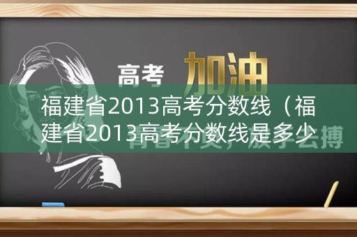 福建省2013高考分数线（福建省2013高考分数线是多少）