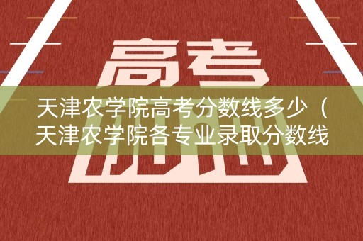 天津农学院高考分数线多少（天津农学院各专业录取分数线2019）