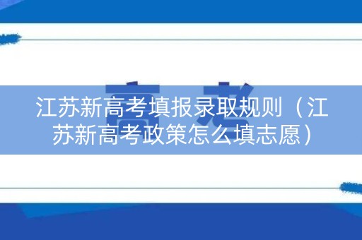 江苏新高考填报录取规则（江苏新高考政策怎么填志愿）