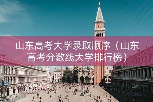 山东高考大学录取顺序（山东高考分数线大学排行榜）
