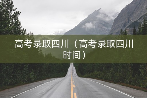 高考录取四川（高考录取四川时间）