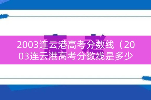 2003连云港高考分数线（2003连云港高考分数线是多少）