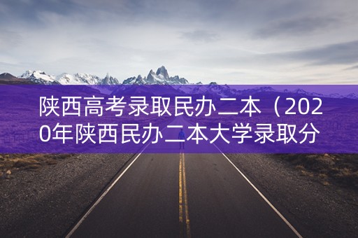 陕西高考录取民办二本（2020年陕西民办二本大学录取分数线）