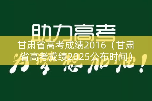 甘肃省高考成绩2016（甘肃省高考成绩2025公布时间）