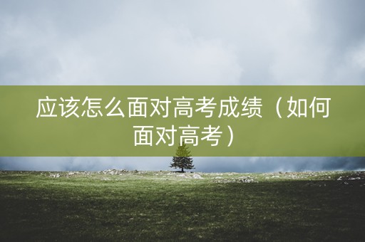 应该怎么面对高考成绩（如何面对高考）
