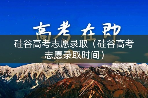 硅谷高考志愿录取（硅谷高考志愿录取时间）
