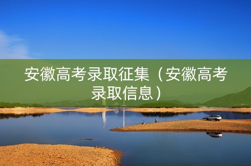 安徽高考录取征集（安徽高考录取信息）