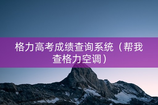 格力高考成绩查询系统（帮我查格力空调）